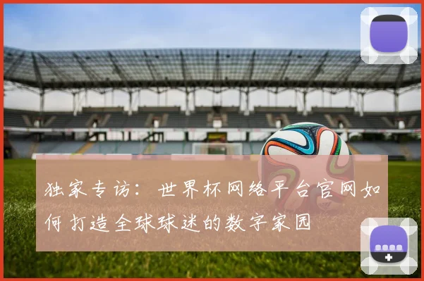 独家专访：世界杯网络平台官网如何打造全球球迷的数字家园