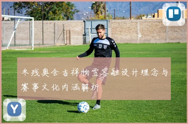 冬残奥会吉祥物雪容融设计理念与赛事文化内涵解析