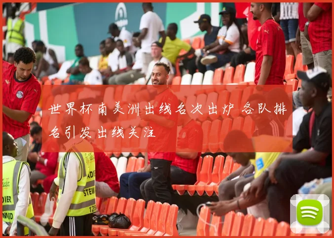 世界杯南美洲出线名次出炉 各队排名引发出线关注