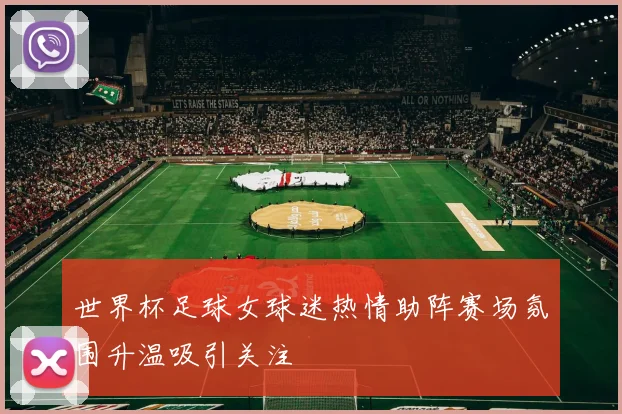 世界杯足球女球迷热情助阵赛场氛围升温吸引关注