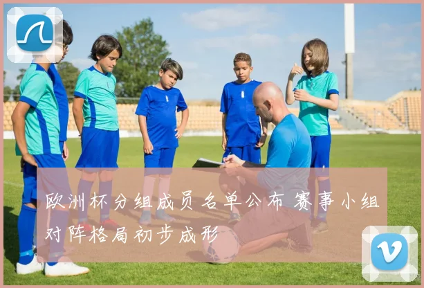 欧洲杯分组成员名单公布 赛事小组对阵格局初步成形