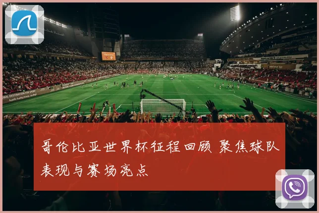 哥伦比亚世界杯征程回顾 聚焦球队表现与赛场亮点