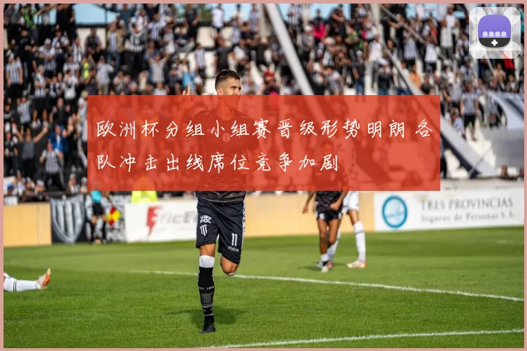 欧洲杯分组小组赛晋级形势明朗 各队冲击出线席位竞争加剧