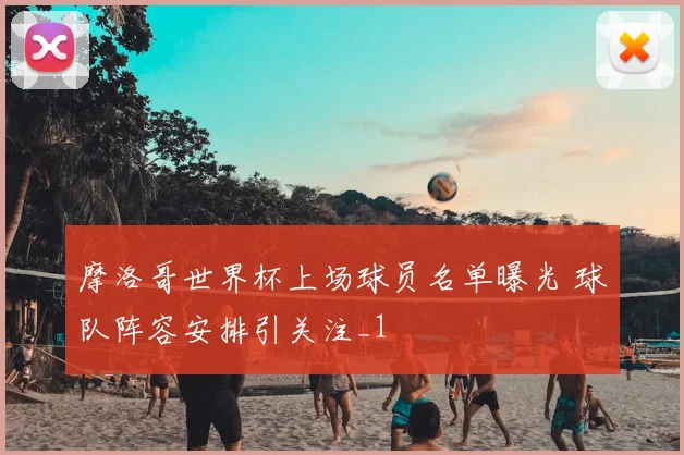 摩洛哥世界杯上场球员名单曝光 球队阵容安排引关注_1
