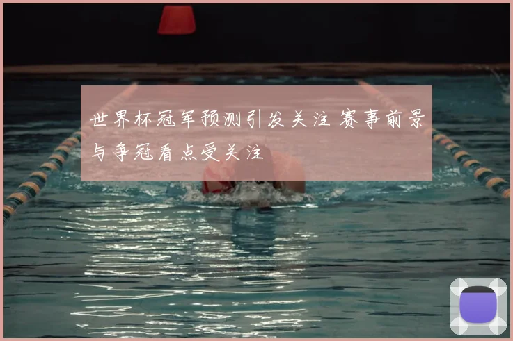 世界杯冠军预测引发关注 赛事前景与争冠看点受关注